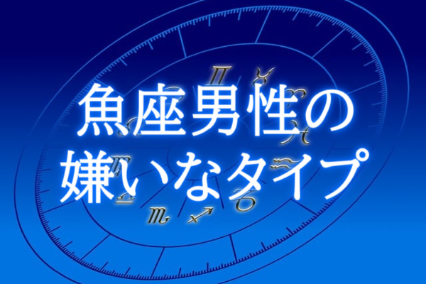 魚座男性の嫌いなタイプ