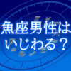 魚座男性はいじわる？